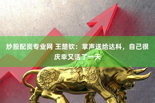 炒股配资专业网 王楚钦：掌声送给达科，自己很庆幸又活了一天