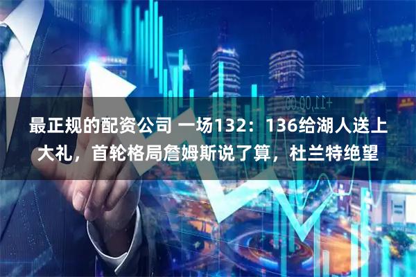 最正规的配资公司 一场132:136给湖人送上大礼,首轮格局詹姆斯说了算,杜兰特绝望