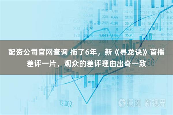 配资公司官网查询 拖了6年，新《寻龙诀》首播差评一片，观众的差评理由出奇一致