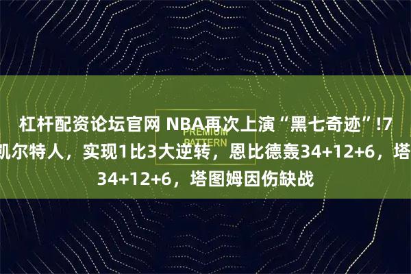 杠杆配资论坛官网 NBA再次上演“黑七奇迹”!76人抢七淘汰凯尔特人，实现1比3大逆转，恩比德轰34+12+6，塔图姆因伤缺战
