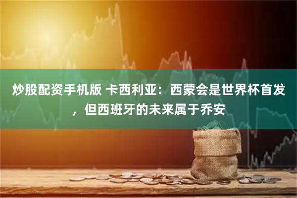 炒股配资手机版 卡西利亚：西蒙会是世界杯首发，但西班牙的未来属于乔安