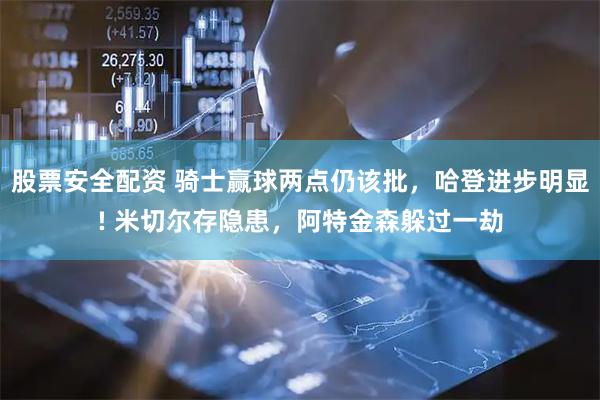 股票安全配资 骑士赢球两点仍该批，哈登进步明显! 米切尔存隐患，阿特金森躲过一劫