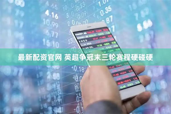 最新配资官网 英超争冠末三轮赛程硬碰硬