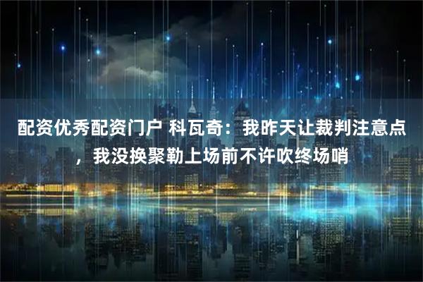 配资优秀配资门户 科瓦奇：我昨天让裁判注意点，我没换聚勒上场前不许吹终场哨