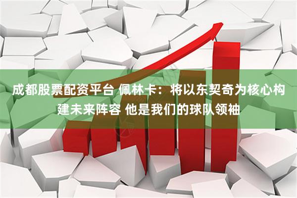 成都股票配资平台 佩林卡：将以东契奇为核心构建未来阵容 他是我们的球队领袖