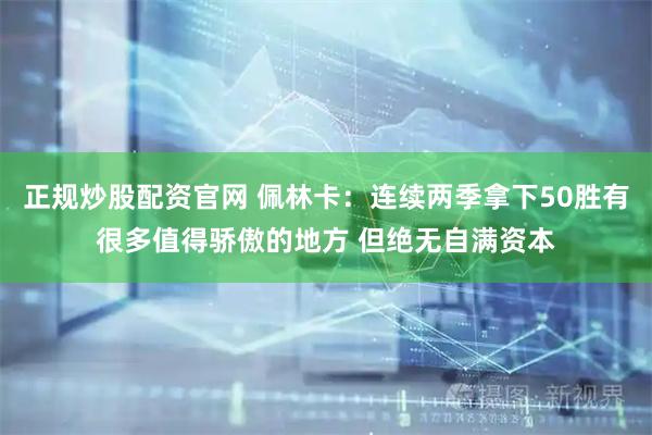 正规炒股配资官网 佩林卡：连续两季拿下50胜有很多值得骄傲的地方 但绝无自满资本