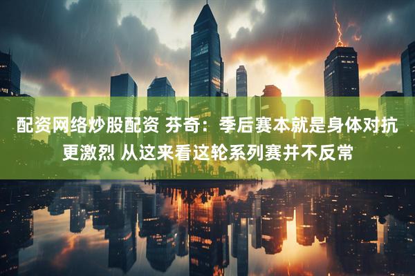 配资网络炒股配资 芬奇：季后赛本就是身体对抗更激烈 从这来看这轮系列赛并不反常