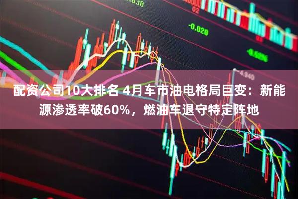 配资公司10大排名 4月车市油电格局巨变：新能源渗透率破60%，燃油车退守特定阵地