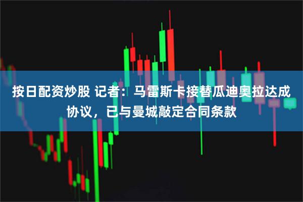 按日配资炒股 记者：马雷斯卡接替瓜迪奥拉达成协议，已与曼城敲定合同条款