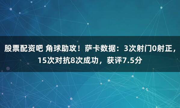 股票配资吧 角球助攻！萨卡数据：3次射门0射正，15次对抗8次成功，获评7.5分